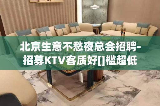 北京生意不愁夜总会招聘-招募KTV客质好[]槛超低