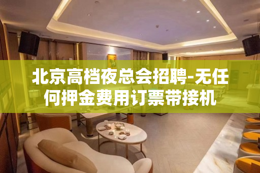 北京高档夜总会招聘-无任何押金费用订票带接机