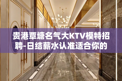 贵港覃塘名气大KTV模特招聘-日结薪水认准适合你的场所