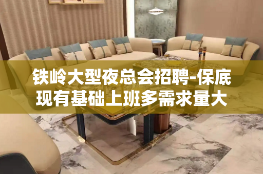 铁岭大型夜总会招聘-保底现有基础上班多需求量大