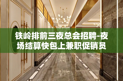 铁岭排前三夜总会招聘-夜场结算快包上兼职促销员