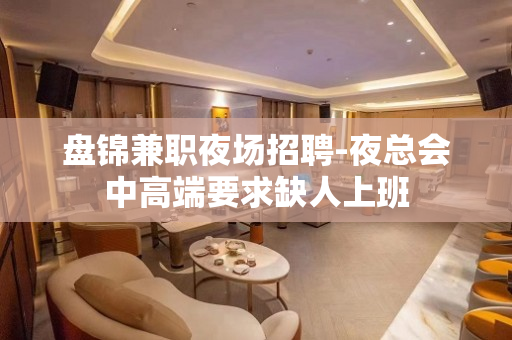 盘锦兼职夜场招聘-夜总会中高端要求缺人上班