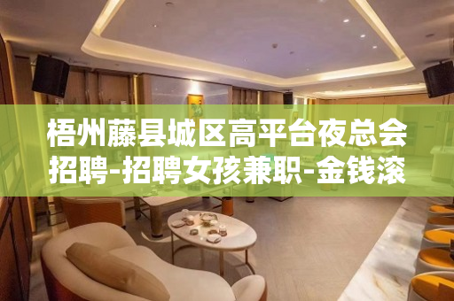 梧州藤县城区高平台夜总会招聘-招聘女孩兼职-金钱滚滚来