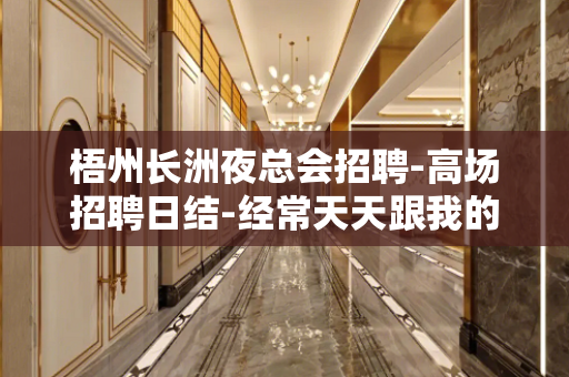 梧州长洲夜总会招聘-高场招聘日结-经常天天跟我的超多