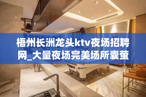 梧州长洲龙头ktv夜场招聘网_大量夜场完美场所囊萤映雪