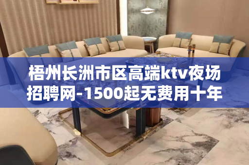 梧州长洲市区高端ktv夜场招聘网-1500起无费用十年靠谱团