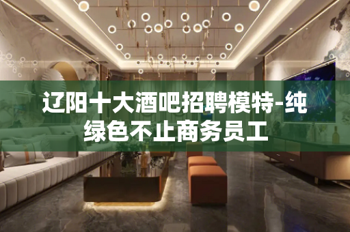 辽阳十大酒吧招聘模特-纯绿色不止商务员工