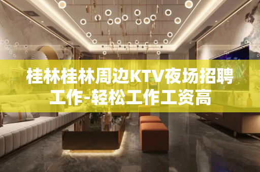 桂林桂林周边KTV夜场招聘工作-轻松工作工资高