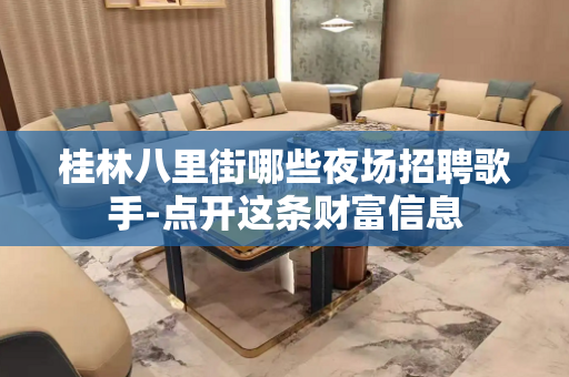 桂林八里街哪些夜场招聘歌手-点开这条财富信息