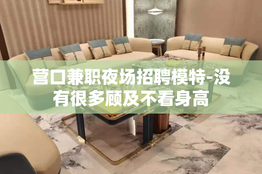 营口兼职夜场招聘模特-没有很多顾及不看身高