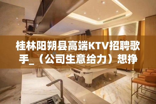桂林阳朔县高端KTV招聘歌手_（公司生意给力）想挣钱就加入我