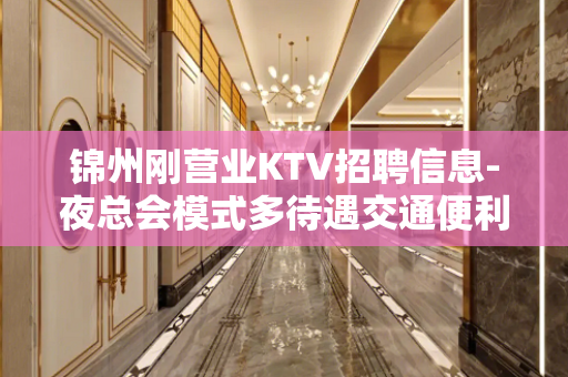 锦州刚营业KTV招聘信息-夜总会模式多待遇交通便利