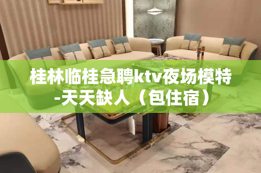 桂林临桂急聘ktv夜场模特-天天缺人（包住宿）