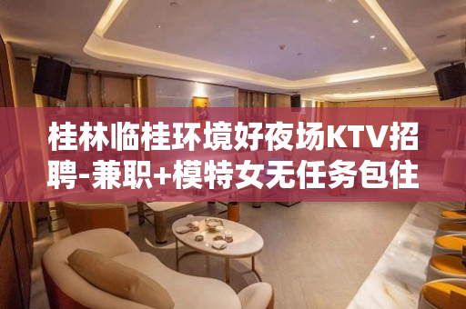 桂林临桂环境好夜场KTV招聘-兼职+模特女无任务包住宿
