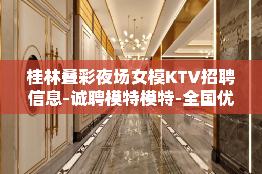 桂林叠彩夜场女模KTV招聘信息-诚聘模特模特-全国优秀人才的