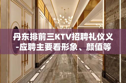 丹东排前三KTV招聘礼仪义-应聘主要看形象、颜值等你