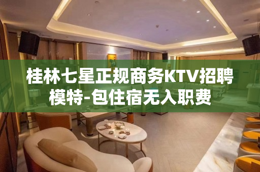 桂林七星正规商务KTV招聘模特-包住宿无入职费