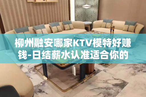柳州融安哪家KTV模特好赚钱-日结薪水认准适合你的场所
