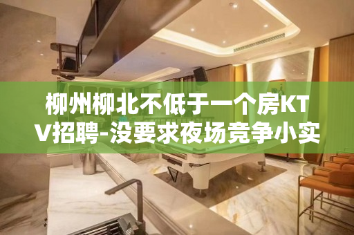 柳州柳北不低于一个房KTV招聘-没要求夜场竞争小实力强劲不敢