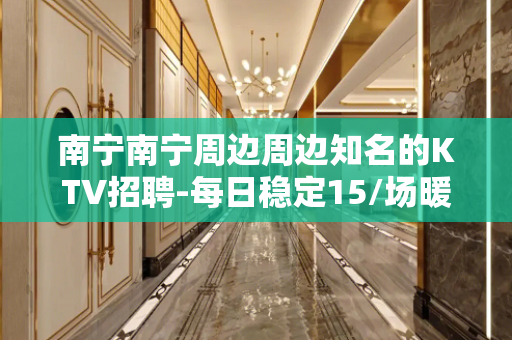 南宁南宁周边周边知名的KTV招聘-每日稳定15/场暖心帅气队