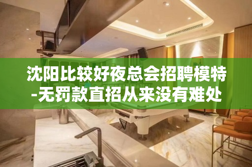 沈阳比较好夜总会招聘模特-无罚款直招从来没有难处