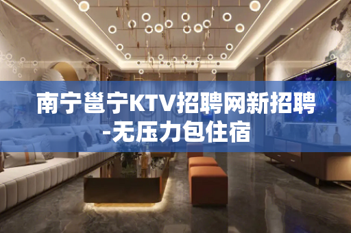 南宁邕宁KTV招聘网新招聘-无压力包住宿