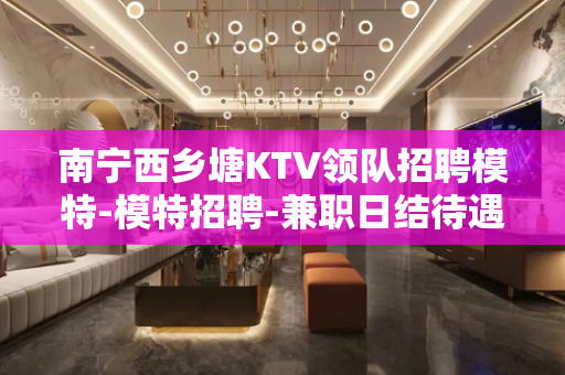 南宁西乡塘KTV领队招聘模特-模特招聘-兼职日结待遇多而高