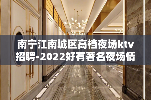南宁江南城区高档夜场ktv招聘-2022好有著名夜场情感宣泄