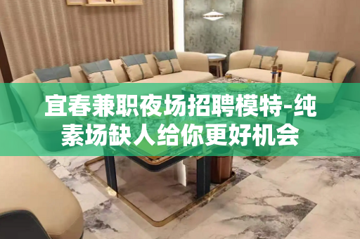 宜春兼职夜场招聘模特-纯素场缺人给你更好机会