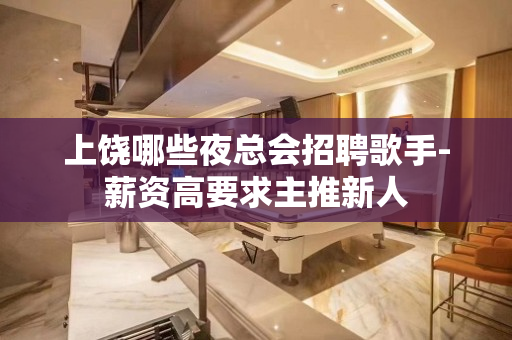 上饶哪些夜总会招聘歌手-薪资高要求主推新人