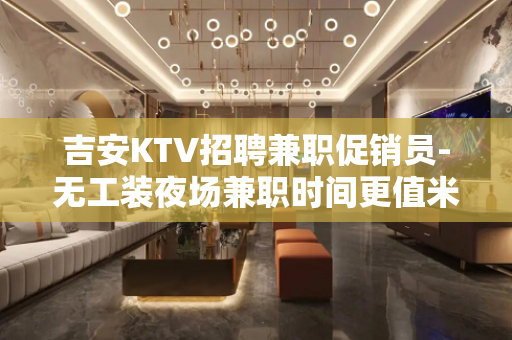 吉安KTV招聘兼职促销员-无工装夜场兼职时间更值米