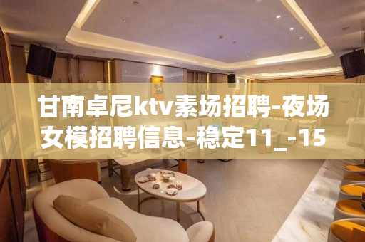 甘南卓尼ktv素场招聘-夜场女模招聘信息-稳定11_-15_