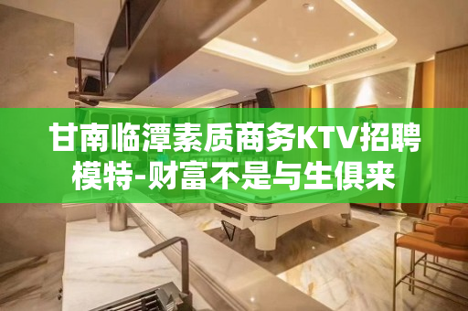 甘南临潭素质商务KTV招聘模特-财富不是与生俱来