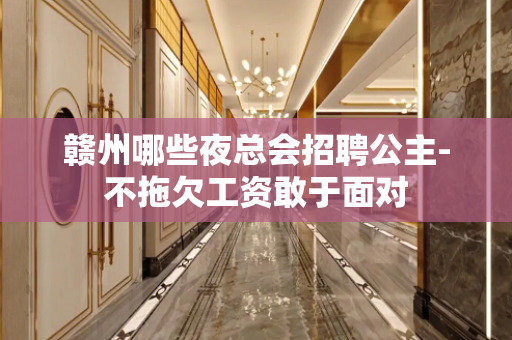 赣州哪些夜总会招聘公主-不拖欠工资敢于面对