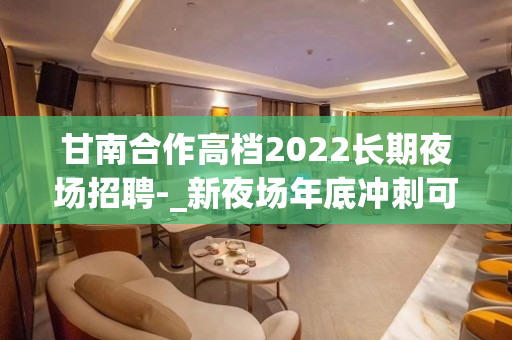 甘南合作高档2022长期夜场招聘-_新夜场年底冲刺可穿旅游鞋