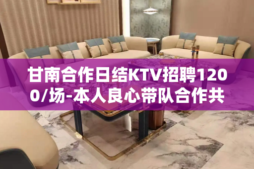 甘南合作日结KTV招聘1200/场-本人良心带队合作共赢