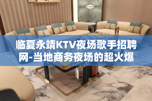 临夏永靖KTV夜场歌手招聘网-当地商务夜场的超火爆的场所