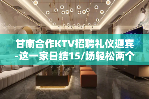 甘南合作KTV招聘礼仪迎宾-这一家日结15/场轻松两个班