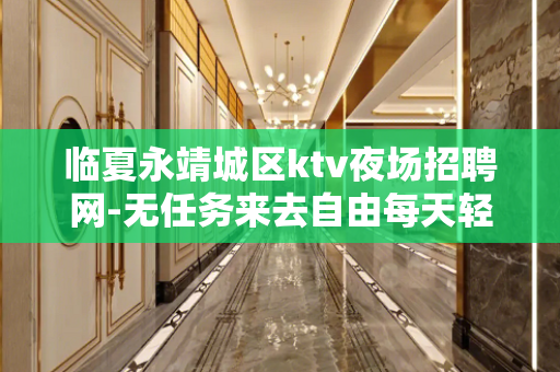 临夏永靖城区ktv夜场招聘网-无任务来去自由每天轻松