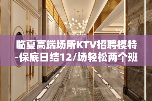 临夏高端场所KTV招聘模特-保底日结12/场轻松两个班
