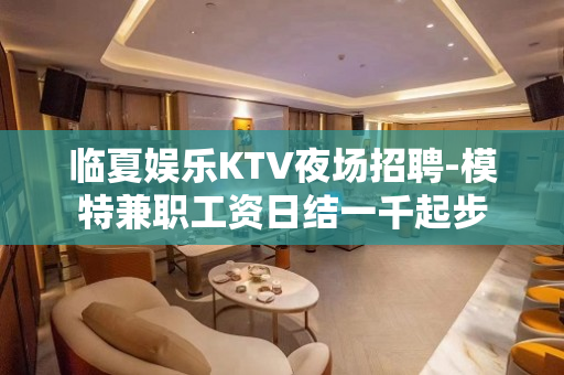 临夏娱乐KTV夜场招聘-模特兼职工资日结一千起步
