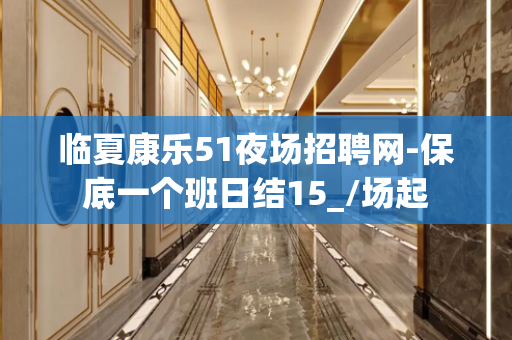 临夏康乐51夜场招聘网-保底一个班日结15_/场起
