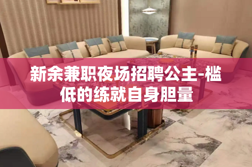 新余兼职夜场招聘公主-槛低的练就自身胆量