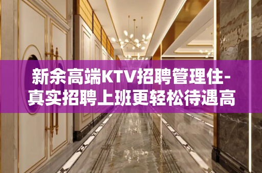 新余高端KTV招聘管理住-真实招聘上班更轻松待遇高