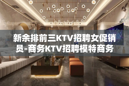 新余排前三KTV招聘女促销员-商务KTV招聘模特商务素场