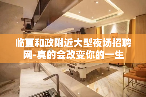 临夏和政附近大型夜场招聘网-真的会改变你的一生