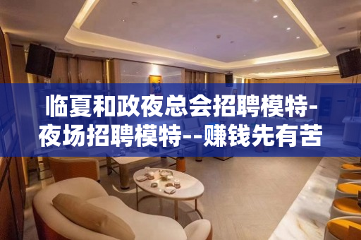临夏和政夜总会招聘模特-夜场招聘模特--赚钱先有苦后有甜