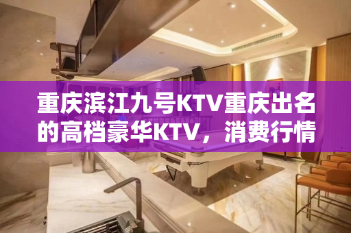 重庆滨江九号KTV重庆出名的高档豪华KTV，消费行情如何？