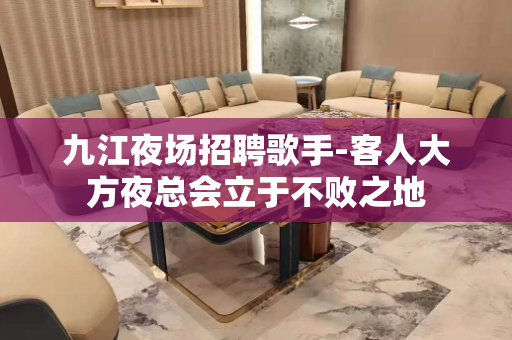 九江夜场招聘歌手-客人大方夜总会立于不败之地