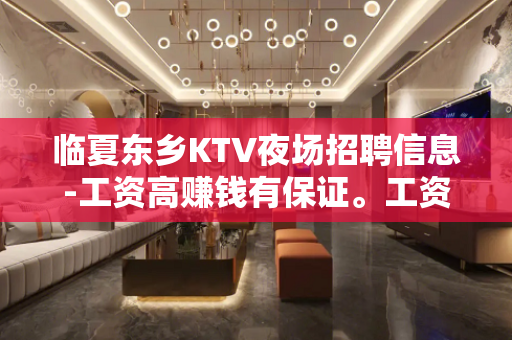 临夏东乡KTV夜场招聘信息-工资高赚钱有保证。工资按天
